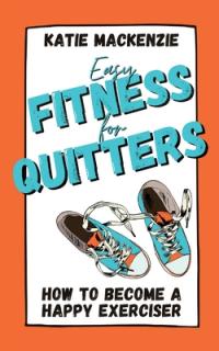 Easy Fitness for Quitters: How to Become a Happy Exerciser