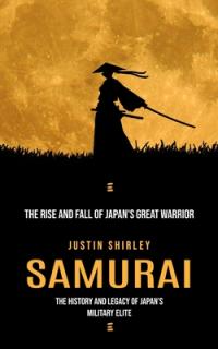 Samurai: The Rise and Fall of Japan's Great Warrior (The History and Legacy of Japan's Military Elite)