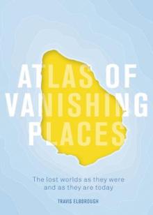 Atlas of Vanishing Places: The Lost Worlds as They Were and as They Are Today Winner Illustrated Book of the Year - Edward Stanford Travel Writin