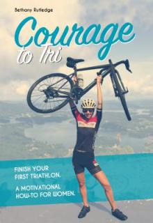 Courage to Tri: Finish Your First Triathlon. a Motivational How-To for Women.