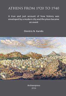 Athens from 1920 to 1940: A True and Just Account of How History Was Enveloped by a Modern City and the Place Became an Event
