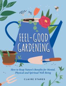 Feel-Good Gardening: How to Reap Nature's Benefits for Mental, Physical and Spiritual Well-Being