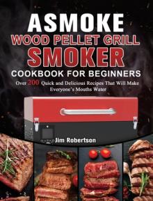 ASMOKE Wood Pellet Grill & Smoker Cookbook For Beginners: Over 200 Quick and Delicious Recipes That Will Make Everyone's Mouths Water