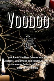 Voodoo: A Guide to the New Orleans Voodoo Customs, Equipment, and Rituals as well as the Numerous Cultural Influences that Sha