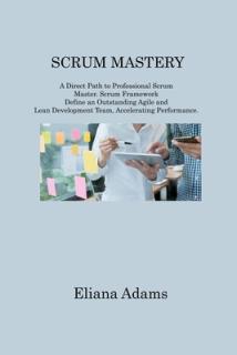 Scrum Mastery: A Direct Path to Professional Scrum Master. Scrum Framework Define an Outstanding Agile and Lean Development Team, Acc