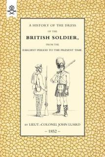 History of the Dress of the British Soldier (from the Earliest Period to the Present Time)1852