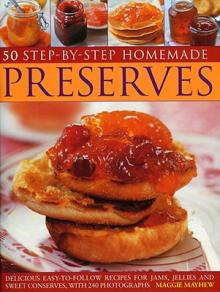 50 Step-By-Step Homemade Preserves: Delicious Easy-To-Follow Recipes for Jams, Jellies and Sweet Conserves, with 240 Photographs