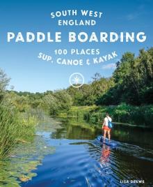 Paddle Boarding South West England: 100 Places to Sup, Canoe & Kayak in Cornwall, Devon, Dorset, Somerset, Wiltshire and Bristol