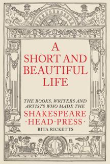 A Short and Beautiful Life: The Books, Writers and Artists Who Made the Shakespeare Head Press