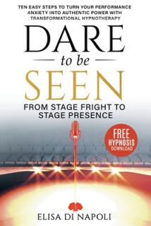 Dare to Be Seen - From Stage Fright to Stage Presence: Ten Easy Steps to Turn your Performance Anxiety into Authentic Power with Transformational Hypn