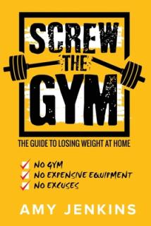 SCREW the Gym!: The Guide to Losing Weight at Home - NO Gym, NO Expensive Equipment, NO Excuses
