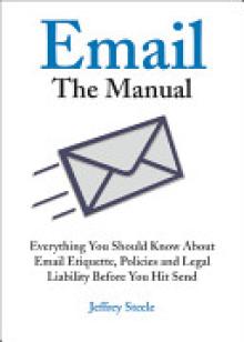 Email: The Manual: Everything You Should Know about Email Etiquette, Policies and Legal Liability Before You Hit Send