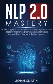 NLP 2.0 Mastery - How to Analyze People: Discover How to Read and Influence People with Proven Body Language and Persuasion Methods, Even if You are a