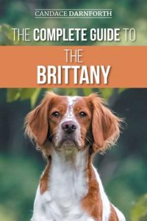 The Complete Guide to the Brittany: Selecting, Preparing for, Feeding, Socializing, Commands, Field Work Training, and Loving Your New Brittany Spanie