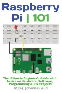 Raspberry Pi 101: The Ultimate Beginner's Guide with Basics on Hardware, Software, Programming & DIY Projects