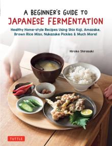 A Beginner's Guide to Japanese Fermentation: Healthy Home-Style Recipes Using Shio Koji, Amazake, Brown Rice Miso, Nukazuke Pickles & Much More!