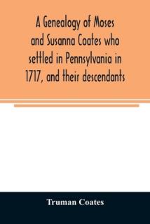 A genealogy of Moses and Susanna Coates who settled in Pennsylvania in 1717, and their descendants; with brief introductory notes of families of same