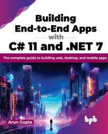 Building End-To-End Apps with C# 11 and .Net 7: The Complete Guide to Building Web, Desktop, and Mobile Apps